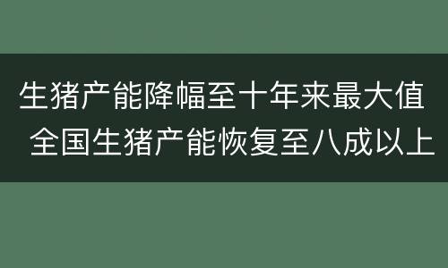 生猪产能降幅至十年来最大值 全国生猪产能恢复至八成以上