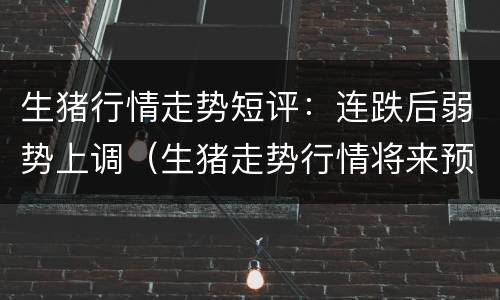 生猪行情走势短评：连跌后弱势上调（生猪走势行情将来预测如何?）