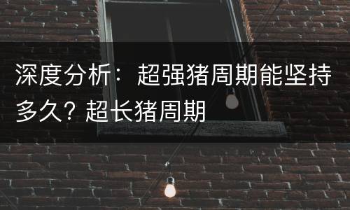 深度分析：超强猪周期能坚持多久? 超长猪周期