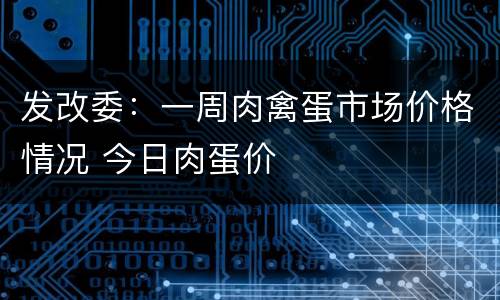 发改委：一周肉禽蛋市场价格情况 今日肉蛋价