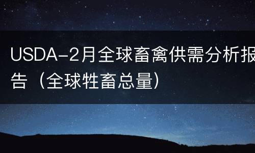 USDA-2月全球畜禽供需分析报告（全球牲畜总量）