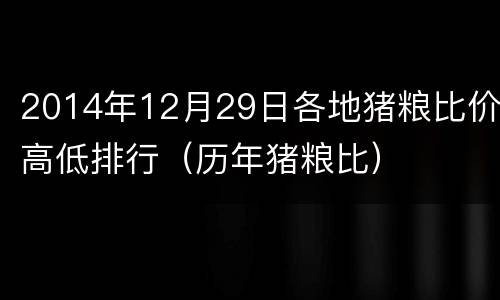 2014年12月29日各地猪粮比价高低排行（历年猪粮比）