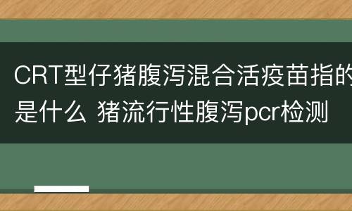 CRT型仔猪腹泻混合活疫苗指的是什么 猪流行性腹泻pcr检测