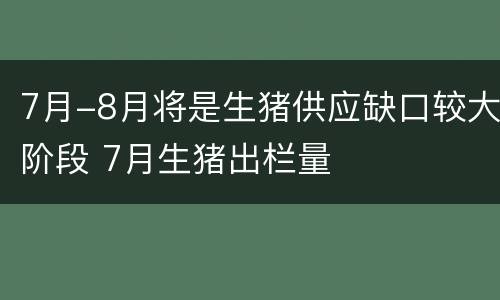7月-8月将是生猪供应缺口较大阶段 7月生猪出栏量