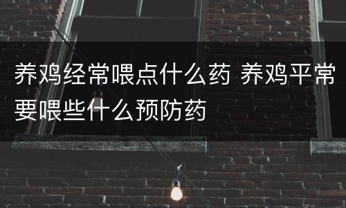 养鸡经常喂点什么药 养鸡平常要喂些什么预防药