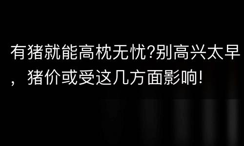 有猪就能高枕无忧?别高兴太早，猪价或受这几方面影响!