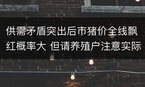 供需矛盾突出后市猪价全线飘红概率大 但请养殖户注意实际收益
