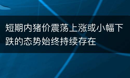 短期内猪价震荡上涨或小幅下跌的态势始终持续存在
