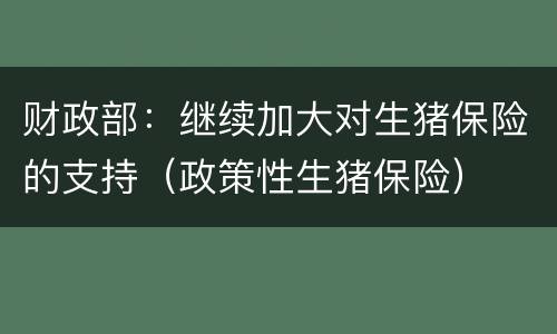 财政部：继续加大对生猪保险的支持（政策性生猪保险）