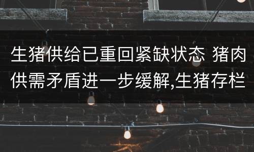 生猪供给已重回紧缺状态 猪肉供需矛盾进一步缓解,生猪存栏一年以来首次回升