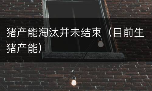 猪产能淘汰并未结束（目前生猪产能）