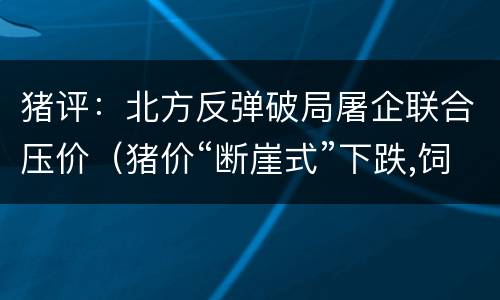 猪评：北方反弹破局屠企联合压价（猪价“断崖式”下跌,饲料涨价,猪企股价被腰斩）