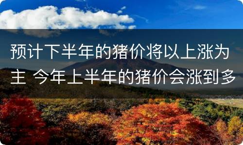 预计下半年的猪价将以上涨为主 今年上半年的猪价会涨到多少