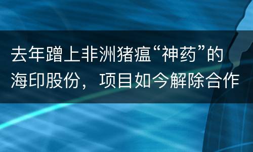 去年蹭上非洲猪瘟“神药”的海印股份，项目如今解除合作