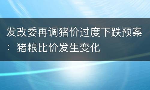 发改委再调猪价过度下跌预案：猪粮比价发生变化