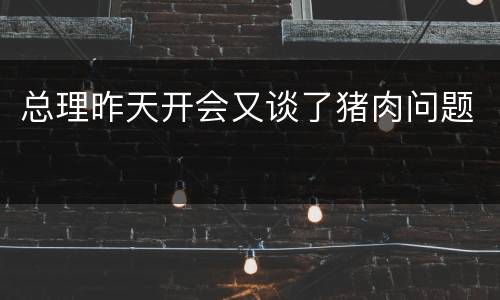 总理昨天开会又谈了猪肉问题