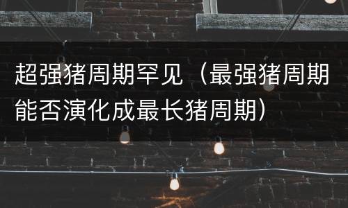 超强猪周期罕见（最强猪周期能否演化成最长猪周期）