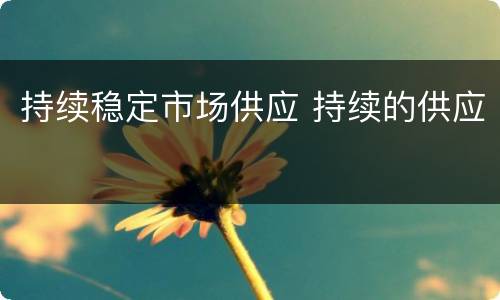 持续稳定市场供应 持续的供应