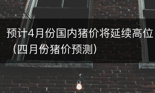 预计4月份国内猪价将延续高位（四月份猪价预测）
