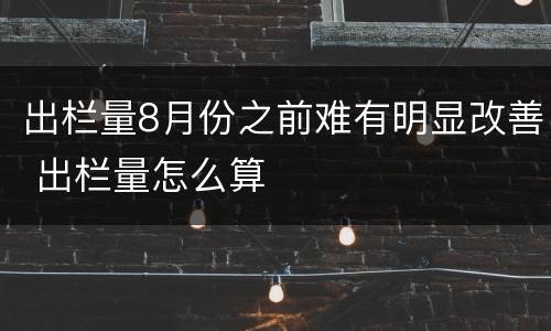出栏量8月份之前难有明显改善 出栏量怎么算