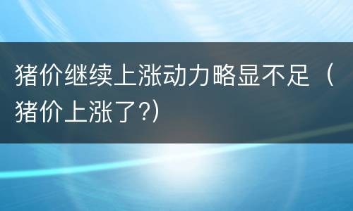 猪价继续上涨动力略显不足（猪价上涨了?）