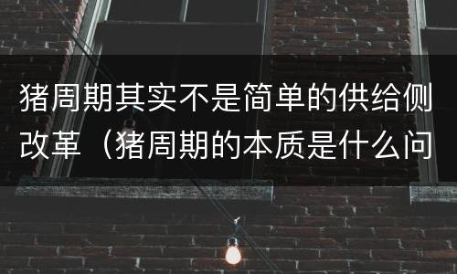 猪周期其实不是简单的供给侧改革（猪周期的本质是什么问题）