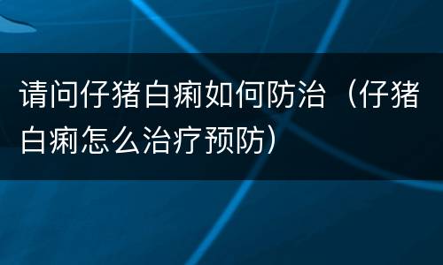 请问仔猪白痢如何防治（仔猪白痢怎么治疗预防）