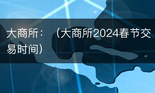 大商所：（大商所2024春节交易时间）