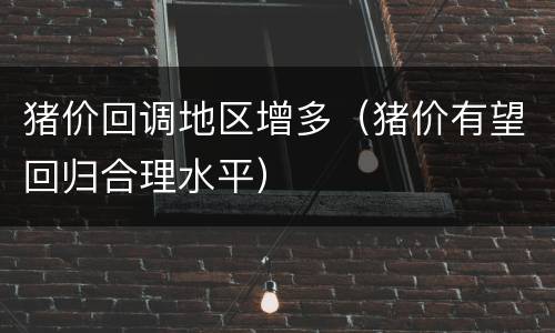 猪价回调地区增多（猪价有望回归合理水平）