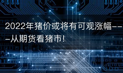 2022年猪价或将有可观涨幅---从期货看猪市!