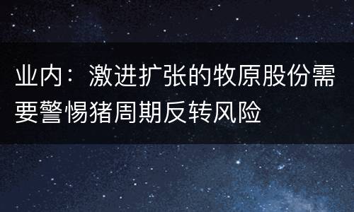 业内：激进扩张的牧原股份需要警惕猪周期反转风险
