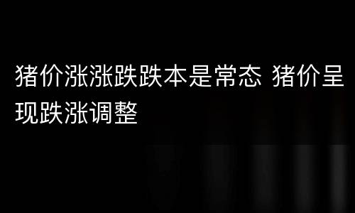 猪价涨涨跌跌本是常态 猪价呈现跌涨调整