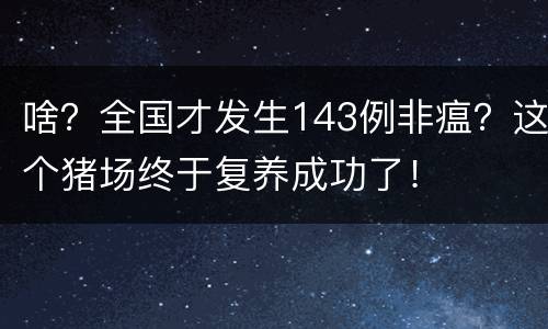 啥？全国才发生143例非瘟？这个猪场终于复养成功了！