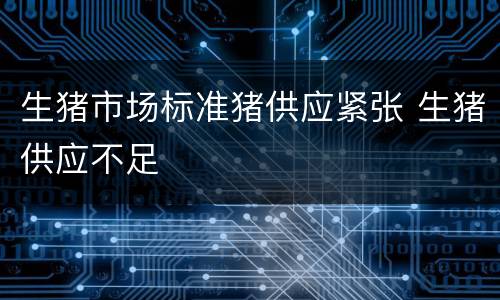 生猪市场标准猪供应紧张 生猪供应不足