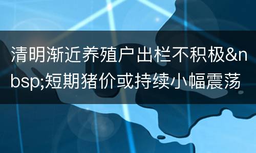 清明渐近养殖户出栏不积极&nbsp;短期猪价或持续小幅震荡