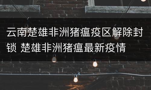 云南楚雄非洲猪瘟疫区解除封锁 楚雄非洲猪瘟最新疫情