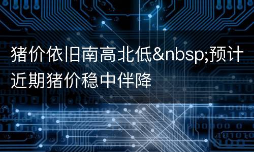 猪价依旧南高北低&nbsp;预计近期猪价稳中伴降