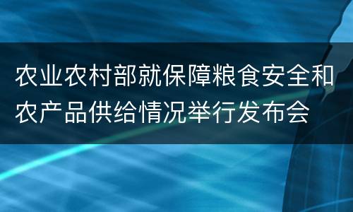 农业农村部就保障粮食安全和农产品供给情况举行发布会