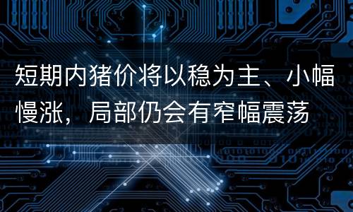 短期内猪价将以稳为主、小幅慢涨，局部仍会有窄幅震荡