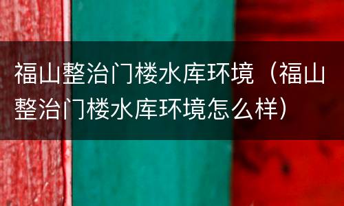 福山整治门楼水库环境（福山整治门楼水库环境怎么样）