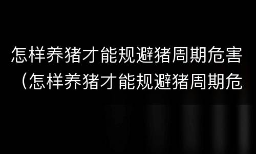 怎样养猪才能规避猪周期危害（怎样养猪才能规避猪周期危害的方法）