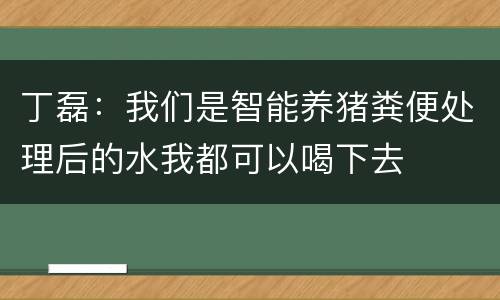 丁磊：我们是智能养猪粪便处理后的水我都可以喝下去