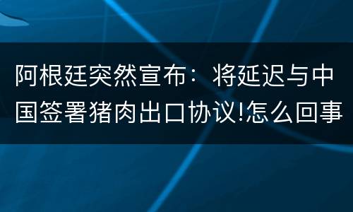 阿根廷突然宣布：将延迟与中国签署猪肉出口协议!怎么回事?