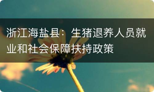 浙江海盐县：生猪退养人员就业和社会保障扶持政策