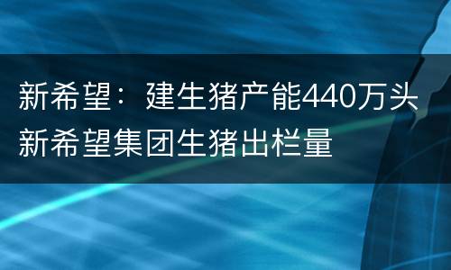 新希望：建生猪产能440万头 新希望集团生猪出栏量