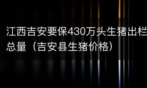 江西吉安要保430万头生猪出栏总量（吉安县生猪价格）