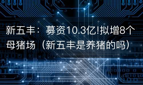 新五丰：募资10.3亿!拟增8个母猪场（新五丰是养猪的吗）