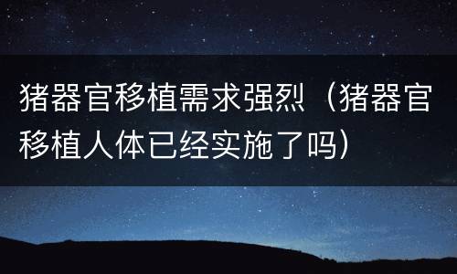 猪器官移植需求强烈（猪器官移植人体已经实施了吗）