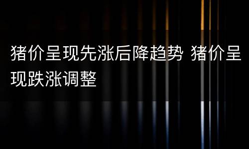 猪价呈现先涨后降趋势 猪价呈现跌涨调整