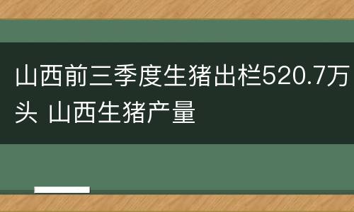 山西前三季度生猪出栏520.7万头 山西生猪产量